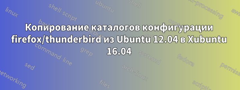 Копирование каталогов конфигурации firefox/thunderbird из Ubuntu 12.04 в Xubuntu 16.04