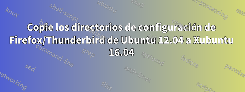 Copie los directorios de configuración de Firefox/Thunderbird de Ubuntu 12.04 a Xubuntu 16.04