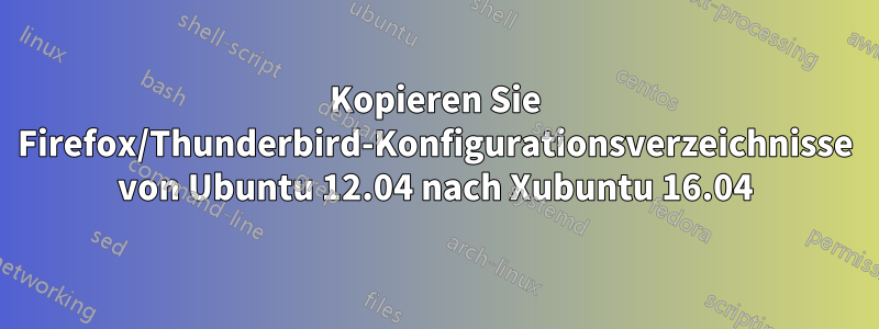 Kopieren Sie Firefox/Thunderbird-Konfigurationsverzeichnisse von Ubuntu 12.04 nach Xubuntu 16.04