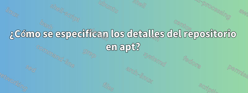 ¿Cómo se especifican los detalles del repositorio en apt?