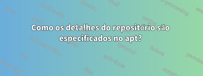 Como os detalhes do repositório são especificados no apt?