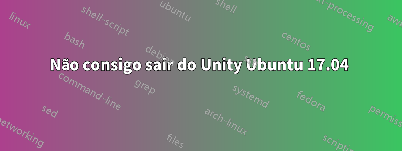 Não consigo sair do Unity Ubuntu 17.04