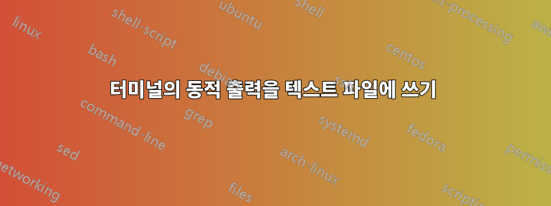 터미널의 동적 출력을 텍스트 파일에 쓰기