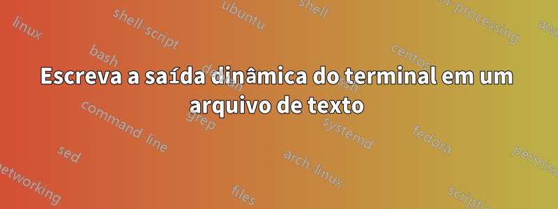 Escreva a saída dinâmica do terminal em um arquivo de texto