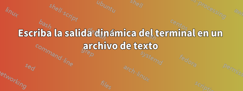 Escriba la salida dinámica del terminal en un archivo de texto