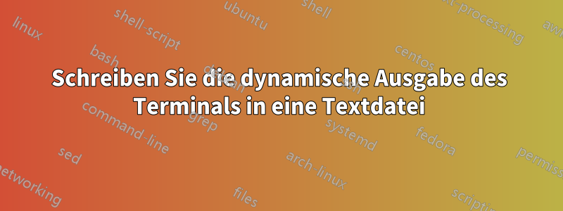 Schreiben Sie die dynamische Ausgabe des Terminals in eine Textdatei