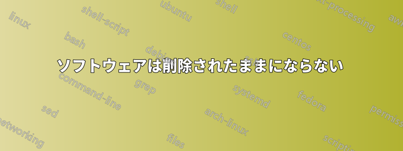 ソフトウェアは削除されたままにならない