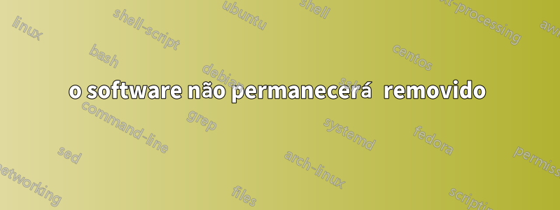 o software não permanecerá removido