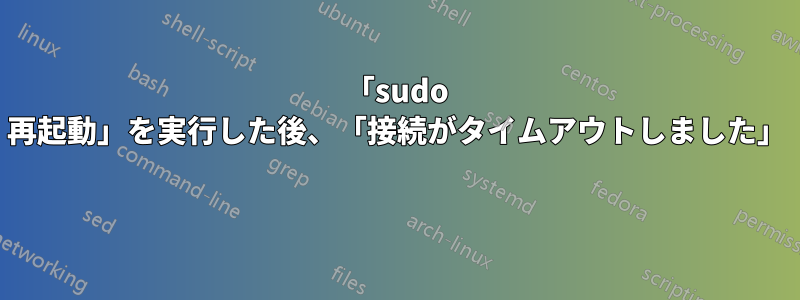 「sudo 再起動」を実行した後、「接続がタイムアウトしました」 