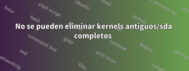 No se pueden eliminar kernels antiguos/sda completos 