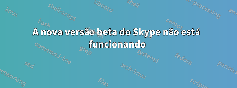 A nova versão beta do Skype não está funcionando