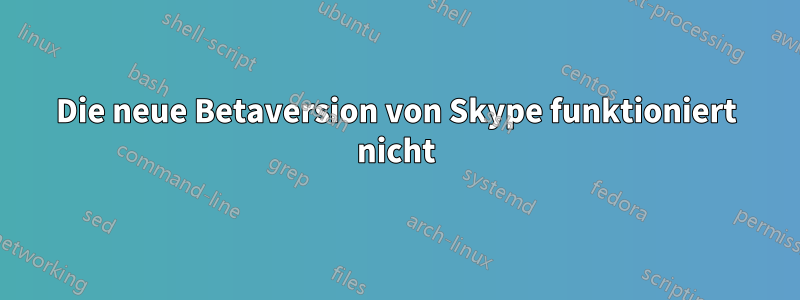 Die neue Betaversion von Skype funktioniert nicht