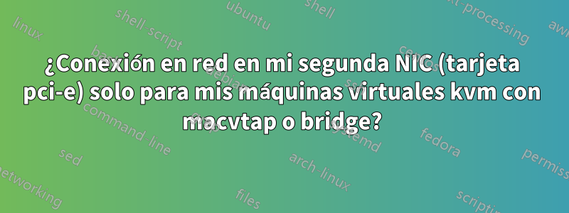 ¿Conexión en red en mi segunda NIC (tarjeta pci-e) solo para mis máquinas virtuales kvm con macvtap o bridge?