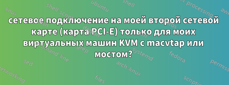 сетевое подключение на моей второй сетевой карте (карта PCI-E) только для моих виртуальных машин KVM с macvtap или мостом?