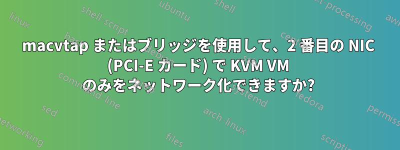 macvtap またはブリッジを使用して、2 番目の NIC (PCI-E カード) で KVM VM のみをネットワーク化できますか?