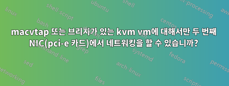 macvtap 또는 브리지가 있는 kvm vm에 대해서만 두 번째 NIC(pci-e 카드)에서 네트워킹을 할 수 있습니까?