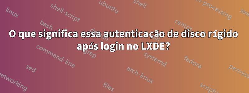 O que significa essa autenticação de disco rígido após login no LXDE?