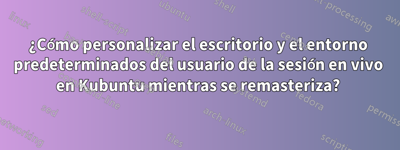 ¿Cómo personalizar el escritorio y el entorno predeterminados del usuario de la sesión en vivo en Kubuntu mientras se remasteriza?