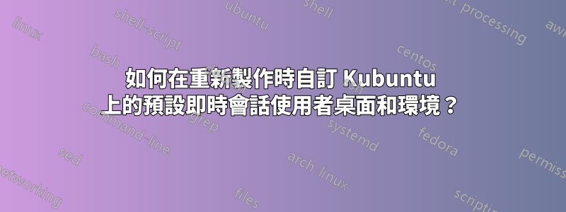 如何在重新製作時自訂 Kubuntu 上的預設即時會話使用者桌面和環境？