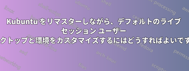 Kubuntu をリマスターしながら、デフォルトのライブ セッション ユーザー デスクトップと環境をカスタマイズするにはどうすればよいですか?