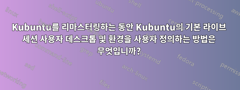 Kubuntu를 리마스터링하는 동안 Kubuntu의 기본 라이브 세션 사용자 데스크톱 및 환경을 사용자 정의하는 방법은 무엇입니까?