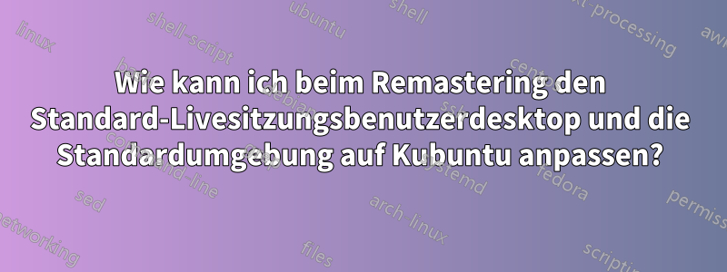 Wie kann ich beim Remastering den Standard-Livesitzungsbenutzerdesktop und die Standardumgebung auf Kubuntu anpassen?