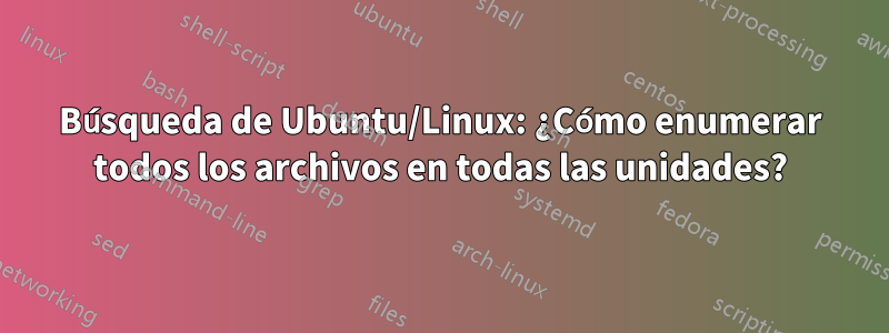 Búsqueda de Ubuntu/Linux: ¿Cómo enumerar todos los archivos en todas las unidades?