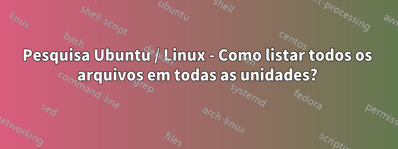 Pesquisa Ubuntu / Linux - Como listar todos os arquivos em todas as unidades?