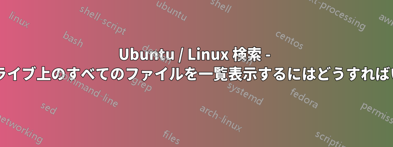 Ubuntu / Linux 検索 - すべてのドライブ上のすべてのファイルを一覧表示するにはどうすればいいですか?