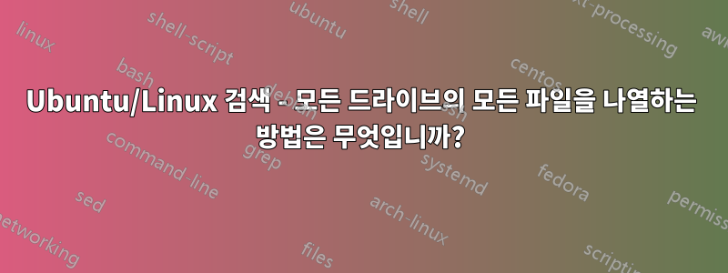 Ubuntu/Linux 검색 - 모든 드라이브의 모든 파일을 나열하는 방법은 무엇입니까?