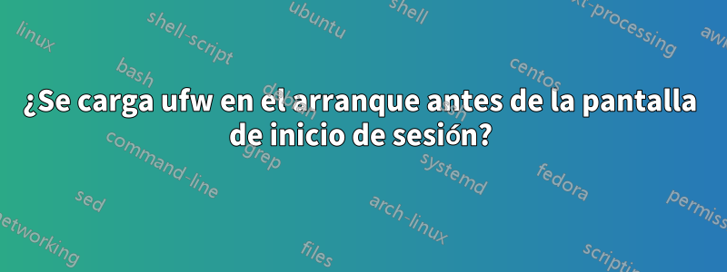 ¿Se carga ufw en el arranque antes de la pantalla de inicio de sesión?