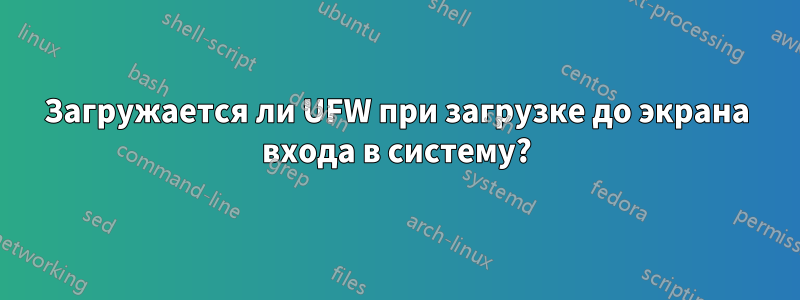 Загружается ли UFW при загрузке до экрана входа в систему?