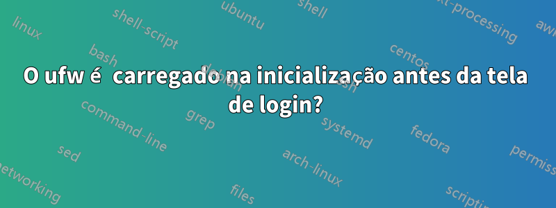 O ufw é carregado na inicialização antes da tela de login?