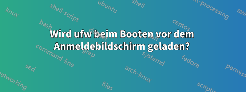 Wird ufw beim Booten vor dem Anmeldebildschirm geladen?