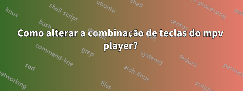 Como alterar a combinação de teclas do mpv player?