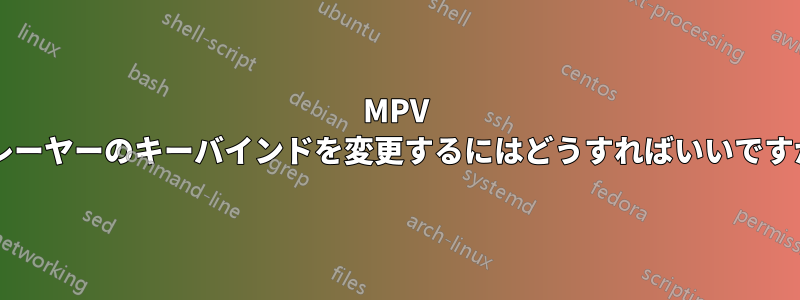 MPV プレーヤーのキーバインドを変更するにはどうすればいいですか?