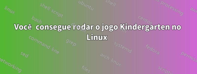 Você consegue rodar o jogo Kindergarten no Linux 