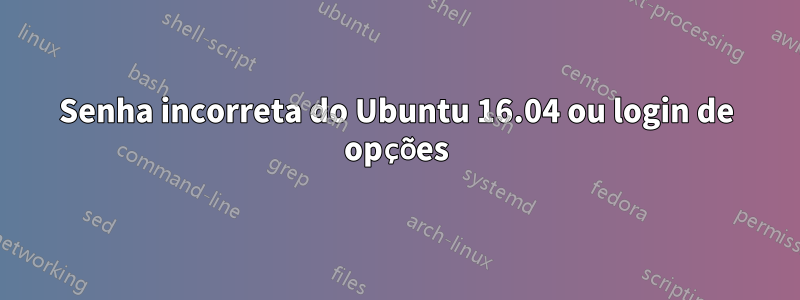 Senha incorreta do Ubuntu 16.04 ou login de opções