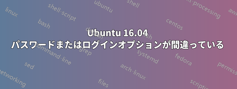 Ubuntu 16.04 パスワードまたはログインオプションが間違っている