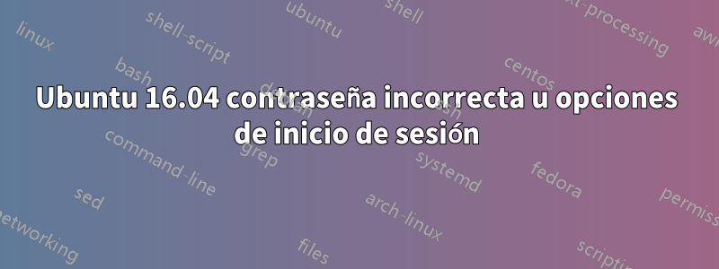 Ubuntu 16.04 contraseña incorrecta u opciones de inicio de sesión