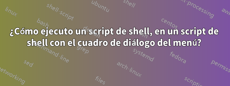 ¿Cómo ejecuto un script de shell, en un script de shell con el cuadro de diálogo del menú?