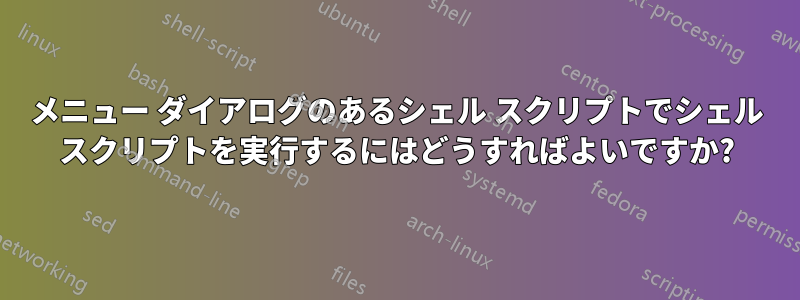 メニュー ダイアログのあるシェル スクリプトでシェル スクリプトを実行するにはどうすればよいですか?