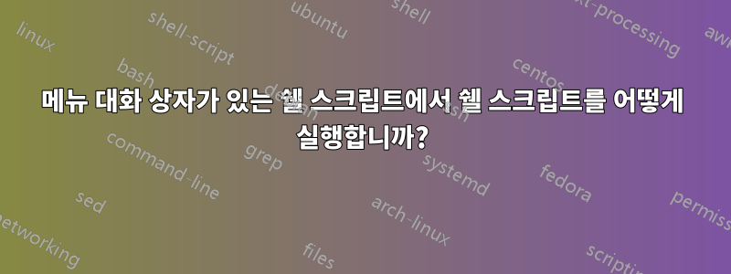 메뉴 대화 상자가 있는 쉘 스크립트에서 쉘 스크립트를 어떻게 실행합니까?