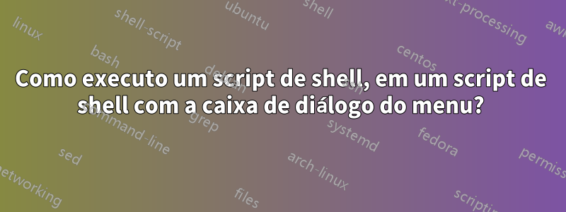 Como executo um script de shell, em um script de shell com a caixa de diálogo do menu?