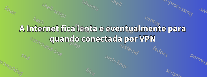 A Internet fica lenta e eventualmente para quando conectada por VPN