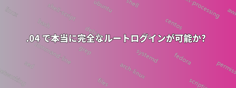 17.04 で本当に完全なルートログインが可能か? 