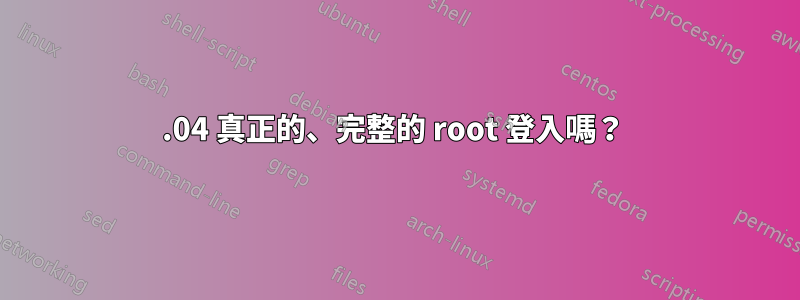 17.04 真正的、完整的 root 登入嗎？ 