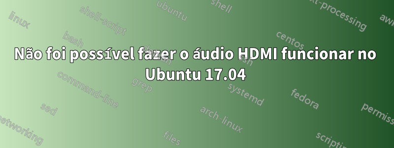 Não foi possível fazer o áudio HDMI funcionar no Ubuntu 17.04