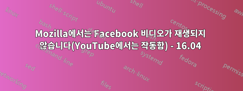 Mozilla에서는 Facebook 비디오가 재생되지 않습니다(YouTube에서는 작동함) - 16.04