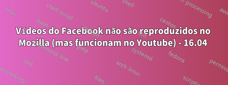 Vídeos do Facebook não são reproduzidos no Mozilla (mas funcionam no Youtube) - 16.04